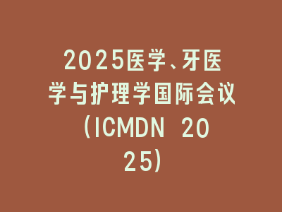 2025医学、牙医学与护理学国际会议（ICMDN 2025）