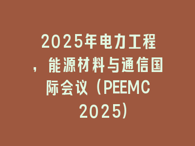2025年电力工程，能源材料与通信国际会议（PEEMC 2025）