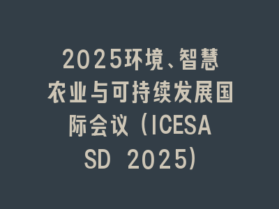 2025环境、智慧农业与可持续发展国际会议（ICESASD 2025）