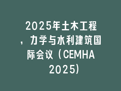 2025年土木工程，力学与水利建筑国际会议（CEMHA 2025）