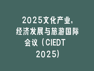 2025文化产业，经济发展与旅游国际会议（CIEDT 2025）