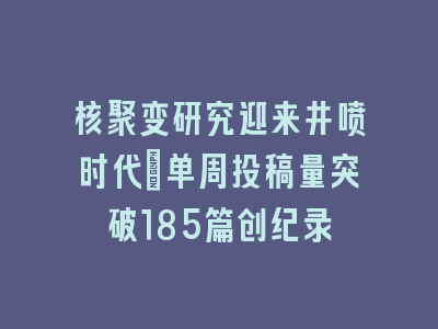 核聚变研究迎来井喷时代_单周投稿量突破185篇创纪录
