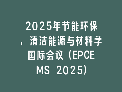 2025年节能环保，清洁能源与材料学国际会议（EPCEMS 2025）