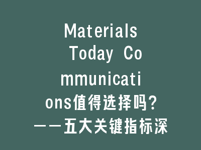 Materials Today Communications值得选择吗？——五大关键指标深度评测