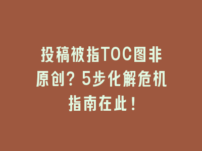 投稿被指TOC图非原创？5步化解危机指南在此！