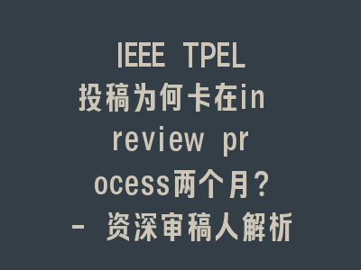 IEEE TPEL投稿为何卡在in review process两个月？- 资深审稿人解析审稿停滞真相