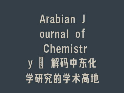 Arabian Journal of Chemistry | 解码中东化学研究的学术高地