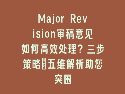 Major Revision审稿意见如何高效处理？三步策略+五维解析助您突围