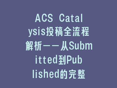 ACS Catalysis投稿全流程解析——从Submitted到Published的完整指南