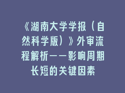 《湖南大学学报（自然科学版）》外审流程解析——影响周期长短的关键因素