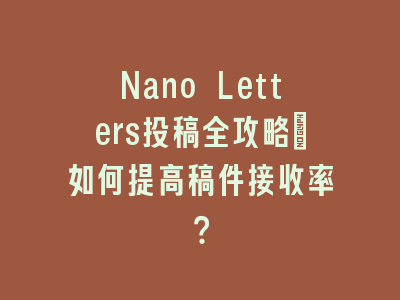 Nano Letters投稿全攻略：如何提高稿件接收率？
