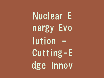 Nuclear Energy Evolution - Cutting-Edge Innovations Redefining Power Generation