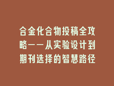 合金化合物投稿全攻略——从实验设计到期刊选择的智慧路径