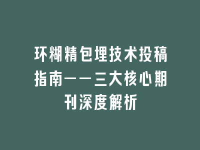环糊精包埋技术投稿指南——三大核心期刊深度解析