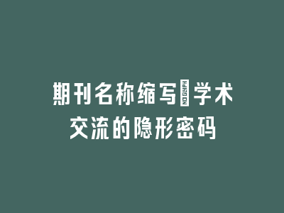 期刊名称缩写：学术交流的隐形密码