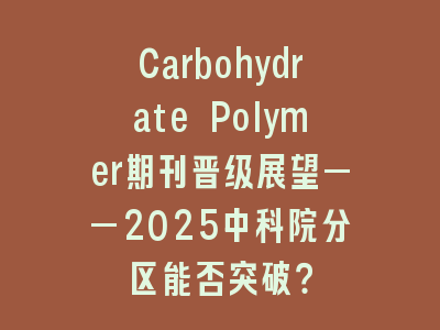 Carbohydrate Polymer期刊晋级展望——2025中科院分区能否突破？