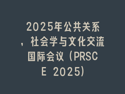 2025年公共关系，社会学与文化交流国际会议（PRSCE 2025）