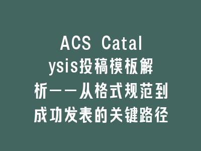 ACS Catalysis投稿模板解析——从格式规范到成功发表的关键路径