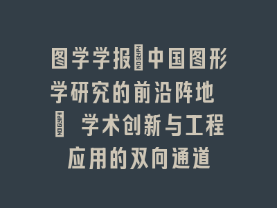 图学学报_中国图形学研究的前沿阵地 | 学术创新与工程应用的双向通道