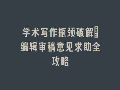 学术写作瓶颈破解：编辑审稿意见求助全攻略