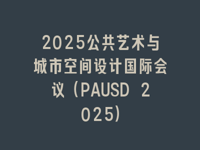 2025公共艺术与城市空间设计国际会议（PAUSD 2025）