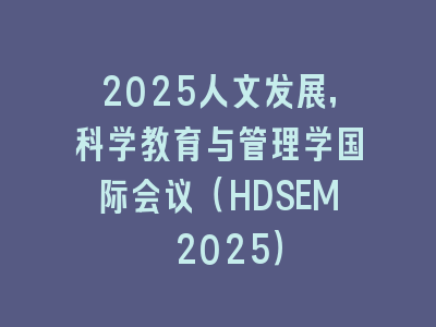 2025人文发展，科学教育与管理学国际会议（HDSEM 2025）