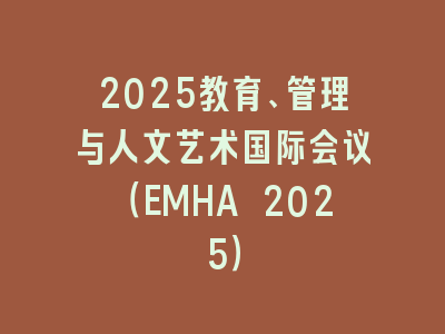 2025教育、管理与人文艺术国际会议（EMHA 2025）