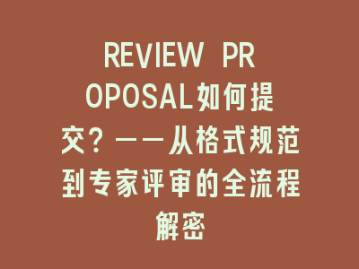 REVIEW PROPOSAL如何提交？——从格式规范到专家评审的全流程解密