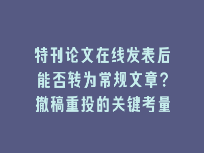 特刊论文在线发表后能否转为常规文章？撤稿重投的关键考量