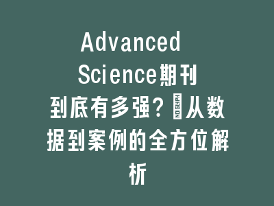Advanced Science期刊到底有多强？_从数据到案例的全方位解析
