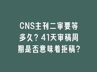 CNS主刊二审要等多久？41天审稿周期是否意味着拒稿？