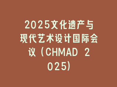2025文化遗产与现代艺术设计国际会议（CHMAD 2025）