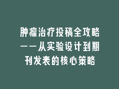 肿瘤治疗投稿全攻略——从实验设计到期刊发表的核心策略