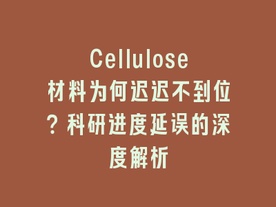 Cellulose材料为何迟迟不到位？科研进度延误的深度解析