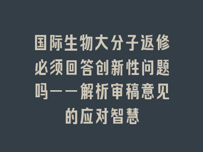 国际生物大分子返修必须回答创新性问题吗——解析审稿意见的应对智慧