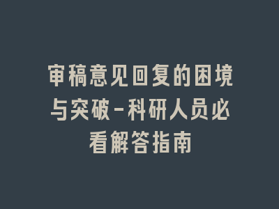 审稿意见回复的困境与突破-科研人员必看解答指南