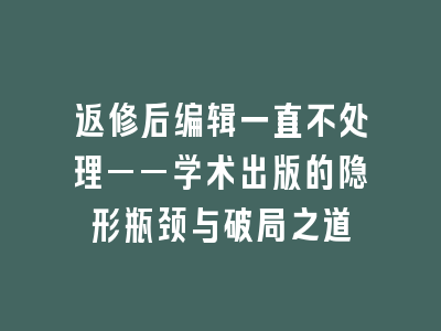 返修后编辑一直不处理——学术出版的隐形瓶颈与破局之道
