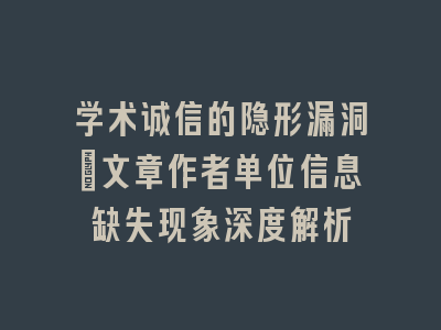 学术诚信的隐形漏洞_文章作者单位信息缺失现象深度解析