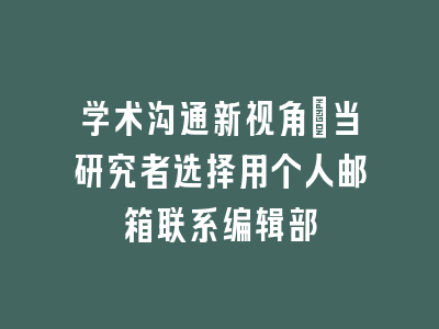 学术沟通新视角：当研究者选择用个人邮箱联系编辑部