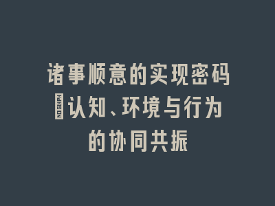 诸事顺意的实现密码｜认知、环境与行为的协同共振