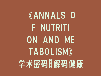 《ANNALS OF NUTRITION AND METABOLISM》学术密码：解码健康平衡的投稿法则！
