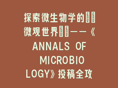 探索微生物学的\"微观世界\"——《ANNALS OF MICROBIOLOGY》投稿全攻略