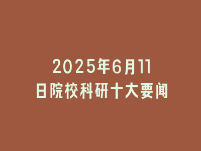 2025-6月11院校科研动态Top10