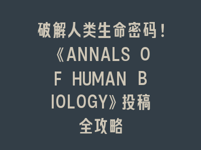 破解人类生命密码！《ANNALS OF HUMAN BIOLOGY》投稿全攻略