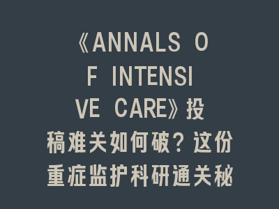 《ANNALS OF INTENSIVE CARE》投稿难关如何破？这份重症监护科研通关秘籍请收好！