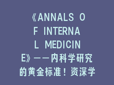 《ANNALS OF INTERNAL MEDICINE》——内科学研究的黄金标准！资深学者的投稿秘籍分享