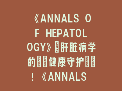 《ANNALS OF HEPATOLOGY》：肝脏病学的\"健康守护\"！《ANNALS OF HEPATOLOGY》投稿指南