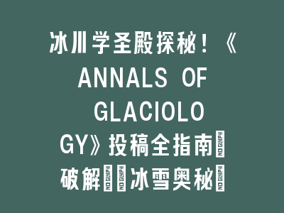 冰川学圣殿探秘！《ANNALS OF GLACIOLOGY》投稿全指南_破解\"冰雪奥秘\"的关键步骤