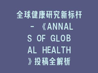 全球健康研究新标杆 - 《ANNALS OF GLOBAL HEALTH》投稿全解析