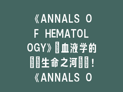 《ANNALS OF HEMATOLOGY》：血液学的\"生命之河\"！《ANNALS OF HEMATOLOGY》投稿经验分享